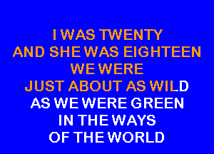 IWAS TWENTY
AND SHEWAS EIGHTEEN
WEWERE
JUST ABOUT AS WILD
AS WEWEREGREEN
IN THEWAYS
0F THEWORLD