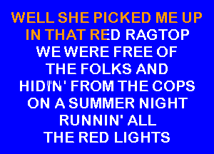 WELL SHE PICKED ME UP
IN THAT RED RAGTOP
WEWERE FREE OF
THE FOLKS AND
HID'I'N' FROM THE COPS
ON A SUMMER NIGHT
RUNNIN' ALL
THE RED LIGHTS