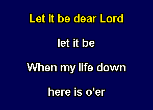 Let it be dear Lord

let it be

When my life down

here is o'er