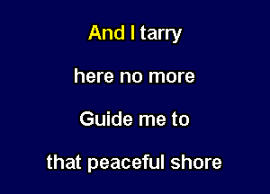 And I tarry

here no more
Guide me to

that peaceful shore