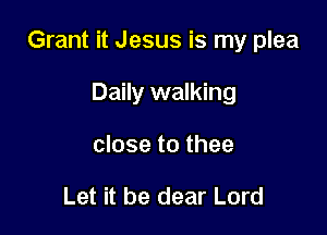 Grant it Jesus is my plea

Daily walking
close to thee

Let it be dear Lord