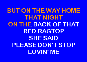 BUT 0N THEWAY HOME
THAT NIGHT
ON THE BACK OF THAT
RED RAGTOP
SHESAID
PLEASE DON'T STOP
LOVIN' ME