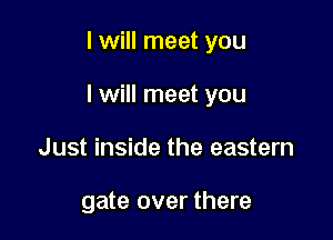 I will meet you

I will meet you

Just inside the eastern

gate over there