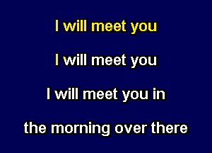 I will meet you

I will meet you

I will meet you in

the morning over there