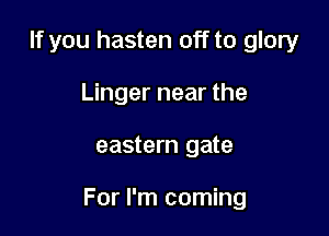 If you hasten off to glory
Linger near the

eastern gate

For I'm coming