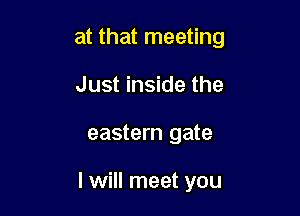 at that meeting
Just inside the

eastern gate

I will meet you