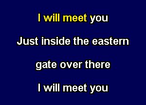 I will meet you
Just inside the eastern

gate over there

I will meet you