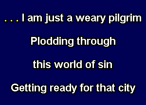 . . . I am just a weary pilgrim
Plodding through
this world of sin

Getting ready for that city