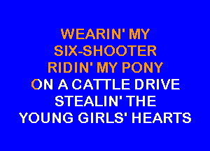 WEARIN' MY
SlX-SHOOTER
RIDIN' MY PONY
ON A CATTLE DRIVE
STEALIN' THE

YOUNG GIRLS' HEARTS l