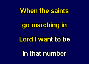 When the saints

go marching in

Lord I want to be

in that number
