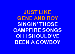 JUST LIKE
GENE AND ROY
SINGIN'THOSE

CAMPFIRE SONGS
OH I SHOULD'VE

BEEN A COWBOY l