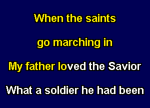 When the saints

go marching in

My father loved the Savior

What a soldier he had been
