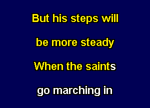 But his steps will

be more steady

When the saints

go marching in