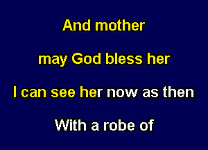 And mother

may God bless her

I can see her now as then

With a robe of
