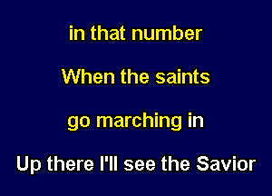 in that number

When the saints

go marching in

Up there I'll see the Savior