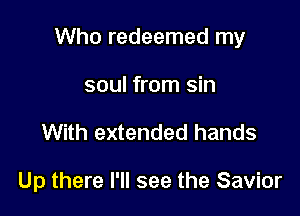 Who redeemed my

soul from sin
With extended hands

Up there I'll see the Savior