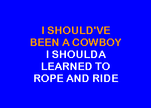 ISHOULD'VE
BEEN A COWBOY

I SHOULDA
LEARNED TO
ROPE AND RIDE