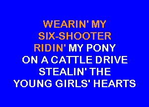 WEARIN' MY
SlX-SHOOTER
RIDIN' MY PONY
ON A CATTLE DRIVE
STEALIN' THE

YOUNG GIRLS' HEARTS l