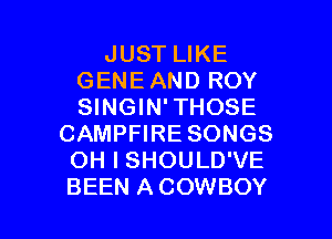 JUST LIKE
GENE AND ROY
SINGIN'THOSE

CAMPFIRE SONGS
OH I SHOULD'VE

BEEN A COWBOY l