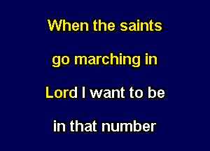 When the saints

go marching in

Lord I want to be

in that number