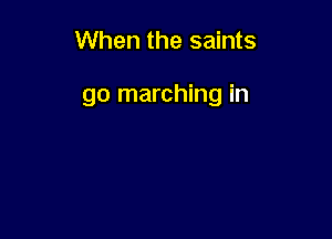 When the saints

go marching in