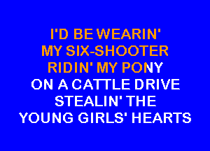 I'D BEWEARIN'
MY SlX-SHOOTER
RIDIN' MY PONY
ON A CATTLE DRIVE
STEALIN' THE

YOUNG GIRLS' HEARTS l