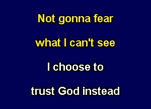Not gonna fear

what I can't see
lchooseto

trust God instead
