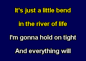 It's just a little bend

in the river of life

I'm gonna hold on tight

And everything will