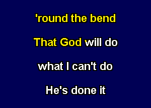 'round the bend

That God will do

what I can't do

He's done it