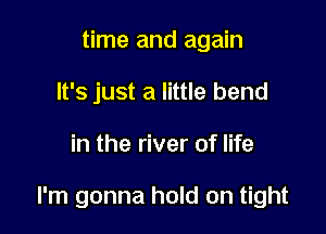 time and again
It's just a little bend

in the river of life

I'm gonna hold on tight