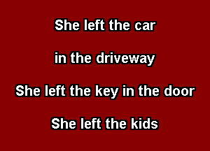 She left the car

in the driveway

She left the key in the door

She left the kids