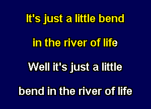 It's just a little bend

in the river of life

Well it's just a little

bend in the river of life