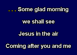 . . . Some glad morning
we shall see

Jesus in the air

Coming after you and me