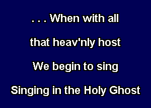 . . . When with all
that heav'nly host

We begin to sing

Singing in the Holy Ghost