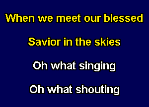 When we meet our blessed

Savior in the skies

Oh what singing

Oh what shouting
