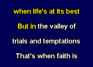 when life's at its best
But in the valley of
trials and temptations

That's when faith is