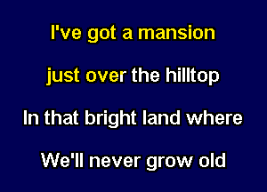 I've got a mansion

just over the hilltop

In that bright land where

We'll never grow old