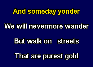 And someday yonder
We will nevermore wander

But walk on streets

That are purest gold