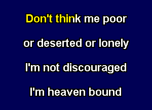 Don't think me poor

or deserted or lonely

I'm not discouraged

I'm heaven bound