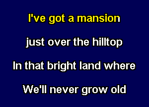 I've got a mansion

just over the hilltop

In that bright land where

We'll never grow old