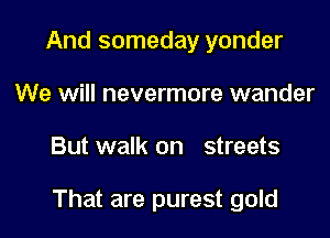 And someday yonder
We will nevermore wander

But walk on streets

That are purest gold