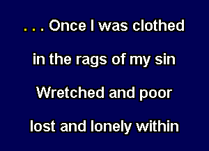 . . . Once I was clothed
in the rags of my sin

Wretched and poor

lost and lonely within