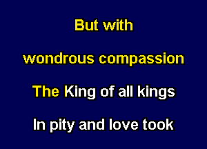 But with

wondrous compassion

The King of all kings

In pity and love took