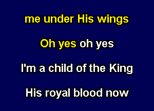me under His wings

Oh yes oh yes

I'm a child of the King

His royal blood now