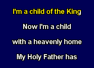 I'm a child of the King

Now I'm a child

with a heavenly home

My Holy Father has