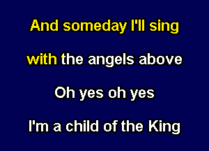 And someday I'll sing
with the angels above

Oh yes oh yes

I'm a child of the King