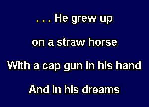 ..He grew up

on a straw horse

With a cap gun in his hand

And in his dreams