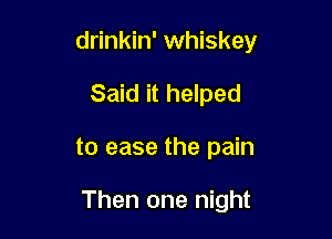 drinkin' whiskey

Said it helped
to ease the pain

Then one night