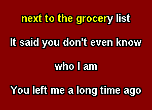 next to the grocery list
It said you don't even know

who I am

You left me a long time ago