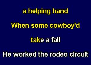 a helping hand

When some cowboy'd

take a fall

He worked the rodeo circuit